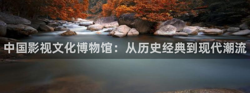 欧美精品久久久久久干草影院：中国影视文化博物馆：从历史经典到现代潮流