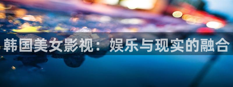 久久久最新视频：韩国美女影视：娱乐与现实的融合