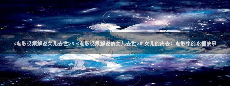 久久视频97：<电影视频解说女儿去世># <电影视频解说的女儿去世># 女儿的离去：电影中的永恒故事