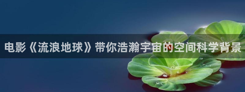 国产精品久久久免费电影：电影《流浪地球》带你浩瀚宇宙的空间科学背景