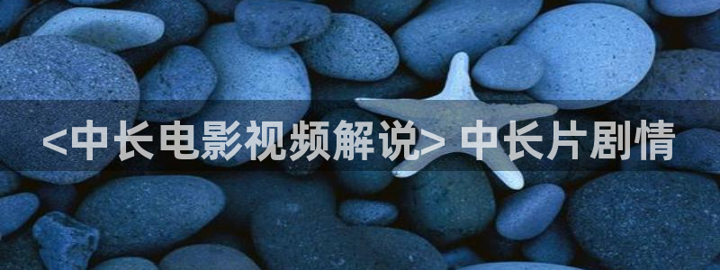 国产精品久久久久久视频：<中长电影视频解说> 中长片剧情