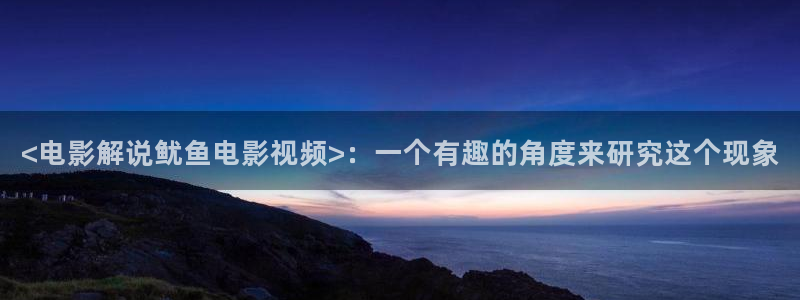 神马午夜精品久久久久久电影：<电影解说鱿鱼电影视频>：一个有趣的角度来研究这个现象