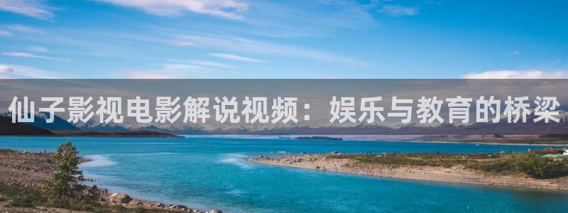 久久久影院免费观看电视剧：仙子影视电影解说视频：娱乐与教育的桥梁
