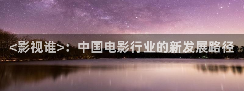 久久视频精选：<影视谁>：中国电影行业的新发展路径