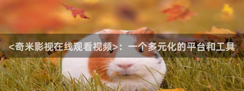 久久久久久久久久久精品电影：<奇米影视在线观看视频>：一个多元化的平台和工具