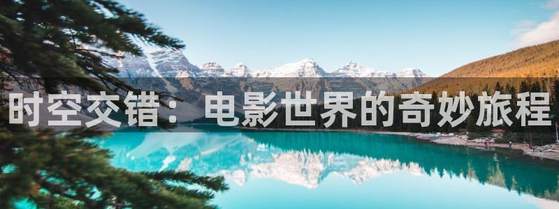 久久视频精品99：时空交错：电影世界的奇妙旅程