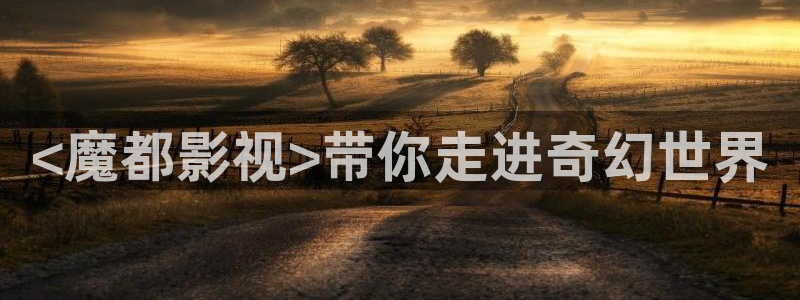 久久精品久久久电影：<魔都影视>带你走进奇幻世界